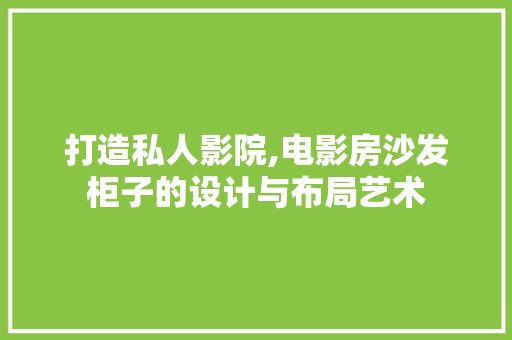 打造私人影院,电影房沙发柜子的设计与布局艺术