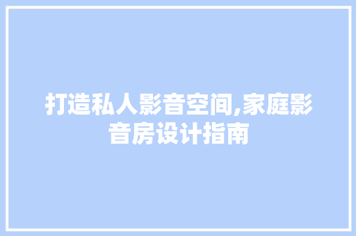 打造私人影音空间,家庭影音房设计指南