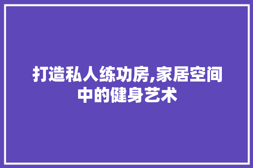打造私人练功房,家居空间中的健身艺术