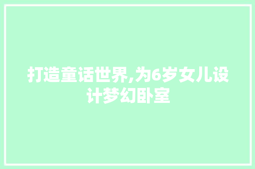 打造童话世界,为6岁女儿设计梦幻卧室