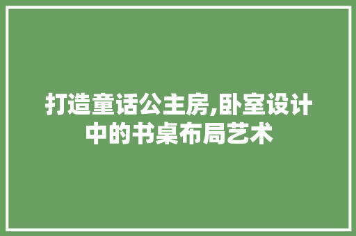 打造童话公主房,卧室设计中的书桌布局艺术