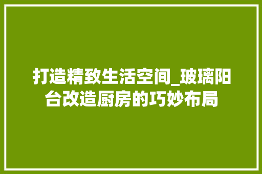 打造精致生活空间_玻璃阳台改造厨房的巧妙布局