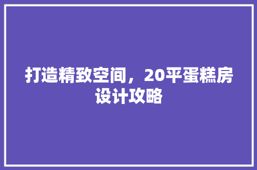 打造精致空间，20平蛋糕房设计攻略