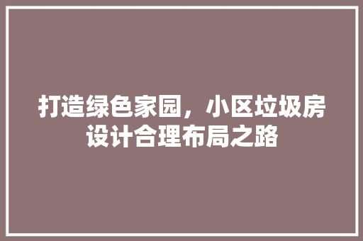 打造绿色家园，小区垃圾房设计合理布局之路