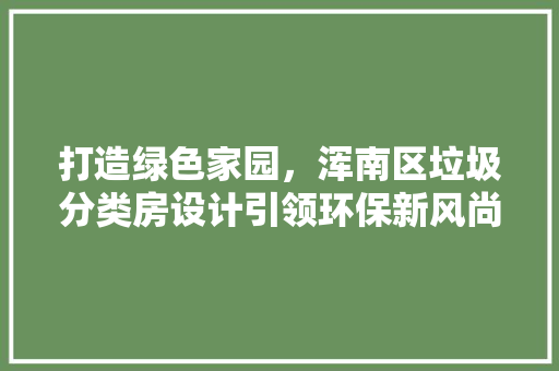 打造绿色家园，浑南区垃圾分类房设计引领环保新风尚