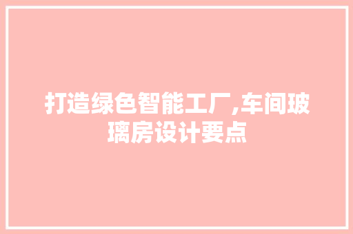 打造绿色智能工厂,车间玻璃房设计要点