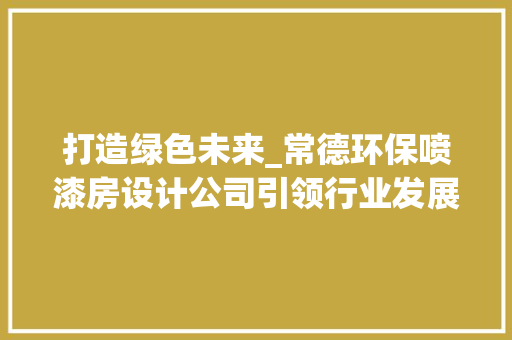 打造绿色未来_常德环保喷漆房设计公司引领行业发展