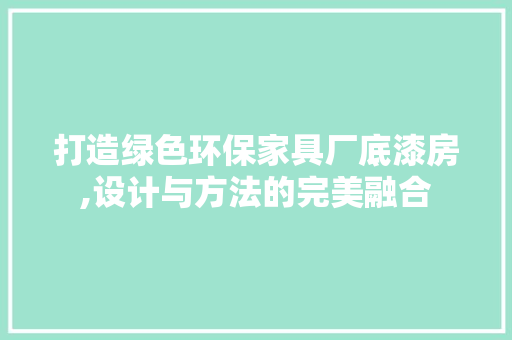 打造绿色环保家具厂底漆房,设计与方法的完美融合