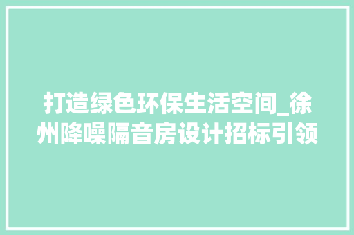打造绿色环保生活空间_徐州降噪隔音房设计招标引领行业发展