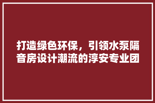 打造绿色环保，引领水泵隔音房设计潮流的淳安专业团队