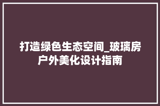 打造绿色生态空间_玻璃房户外美化设计指南