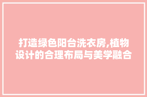 打造绿色阳台洗衣房,植物设计的合理布局与美学融合