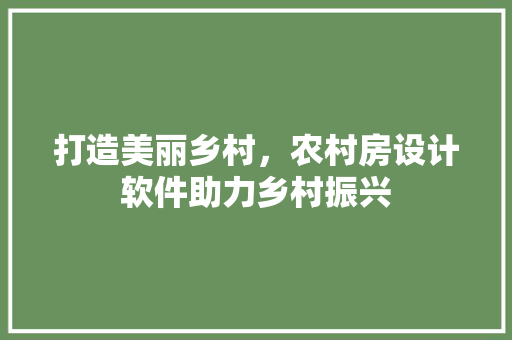 打造美丽乡村，农村房设计软件助力乡村振兴