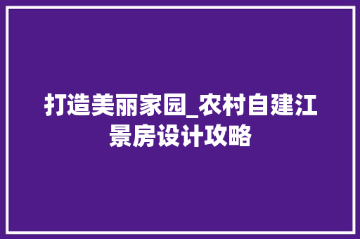 打造美丽家园_农村自建江景房设计攻略