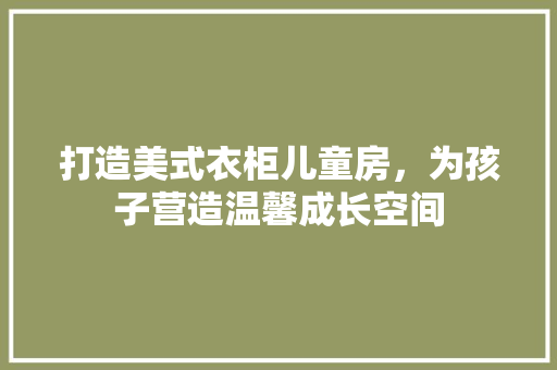 打造美式衣柜儿童房，为孩子营造温馨成长空间
