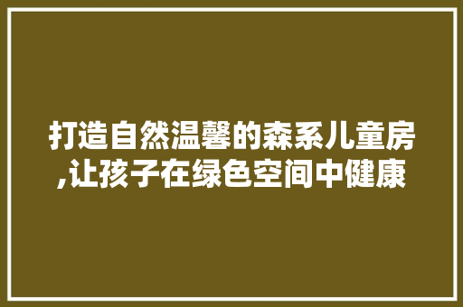 打造自然温馨的森系儿童房,让孩子在绿色空间中健康成长