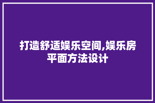 打造舒适娱乐空间,娱乐房平面方法设计