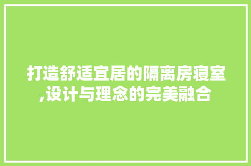 打造舒适宜居的隔离房寝室,设计与理念的完美融合
