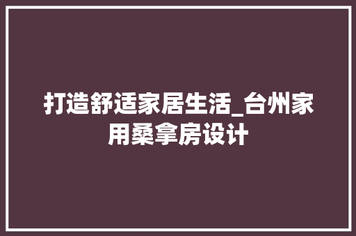打造舒适家居生活_台州家用桑拿房设计