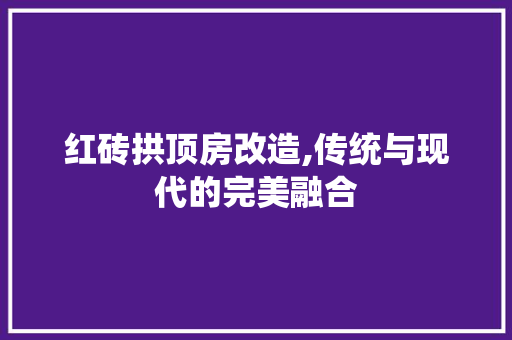 红砖拱顶房改造,传统与现代的完美融合