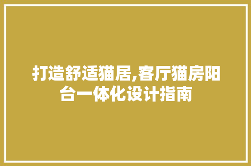 打造舒适猫居,客厅猫房阳台一体化设计指南