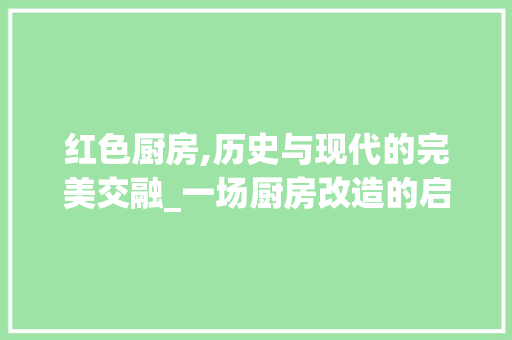 红色厨房,历史与现代的完美交融_一场厨房改造的启示录
