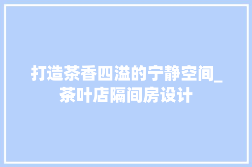 打造茶香四溢的宁静空间_茶叶店隔间房设计