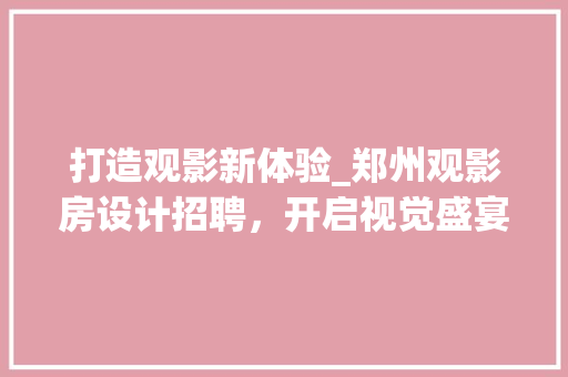 打造观影新体验_郑州观影房设计招聘，开启视觉盛宴的邀请