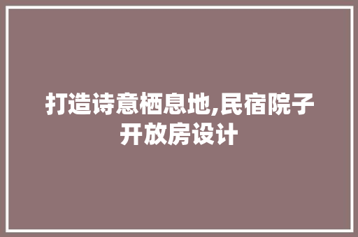 打造诗意栖息地,民宿院子开放房设计