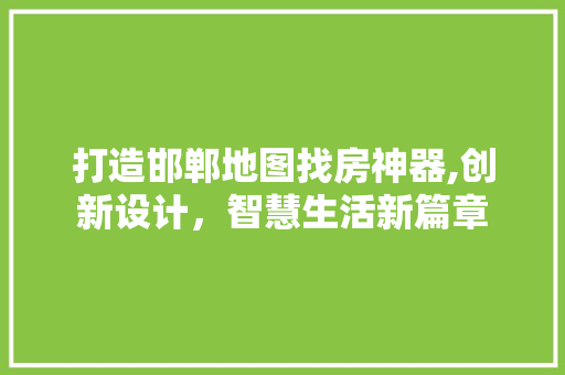 打造邯郸地图找房神器,创新设计，智慧生活新篇章