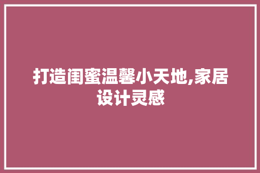 打造闺蜜温馨小天地,家居设计灵感