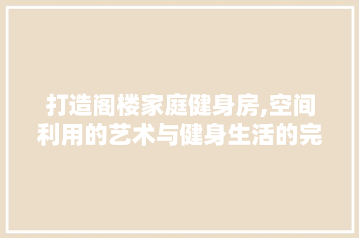 打造阁楼家庭健身房,空间利用的艺术与健身生活的完美融合