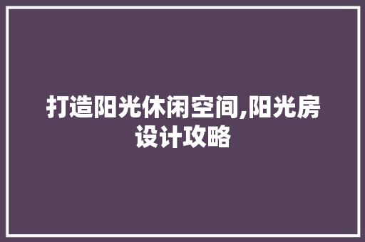 打造阳光休闲空间,阳光房设计攻略