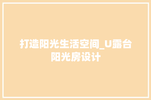 打造阳光生活空间_U露台阳光房设计