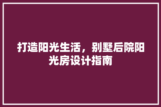 打造阳光生活，别墅后院阳光房设计指南