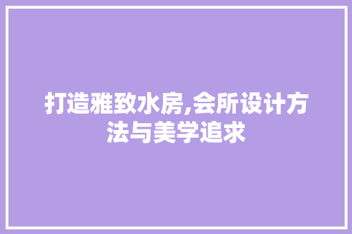打造雅致水房,会所设计方法与美学追求