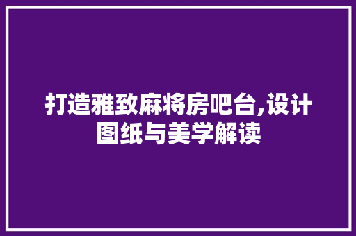 打造雅致麻将房吧台,设计图纸与美学解读