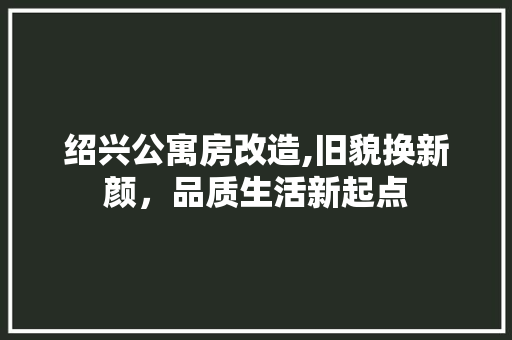 绍兴公寓房改造,旧貌换新颜，品质生活新起点