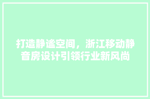 打造静谧空间，浙江移动静音房设计引领行业新风尚