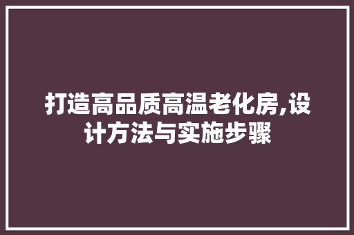打造高品质高温老化房,设计方法与实施步骤