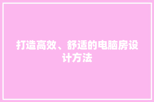 打造高效、舒适的电脑房设计方法
