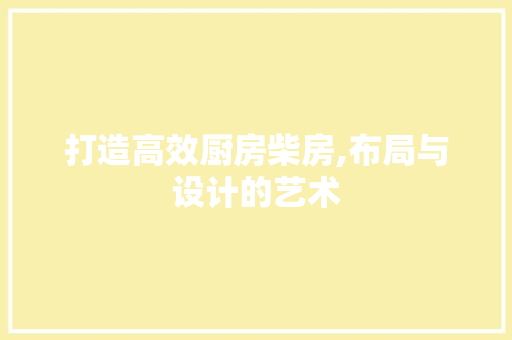 打造高效厨房柴房,布局与设计的艺术