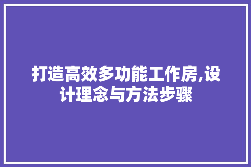 打造高效多功能工作房,设计理念与方法步骤