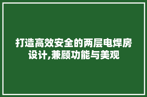 打造高效安全的两层电焊房设计,兼顾功能与美观