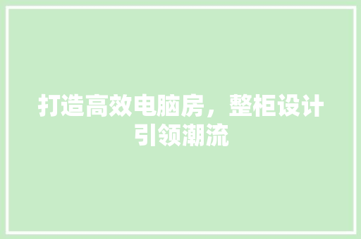 打造高效电脑房，整柜设计引领潮流