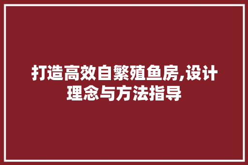 打造高效自繁殖鱼房,设计理念与方法指导