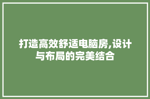 打造高效舒适电脑房,设计与布局的完美结合