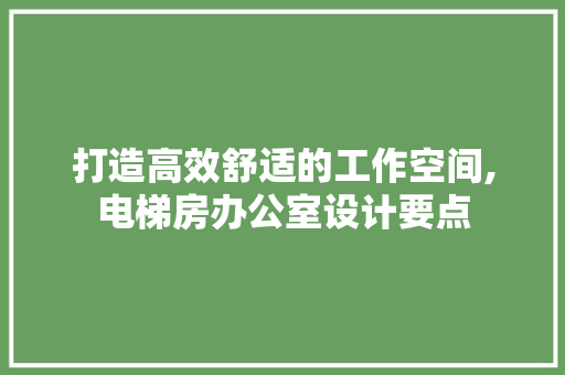 打造高效舒适的工作空间,电梯房办公室设计要点