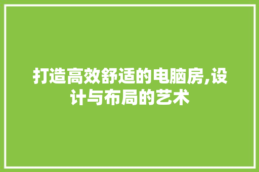打造高效舒适的电脑房,设计与布局的艺术