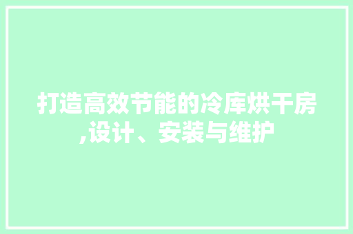 打造高效节能的冷库烘干房,设计、安装与维护